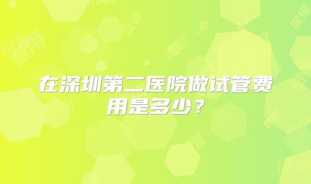 在深圳第二医院做试管费用是多少？