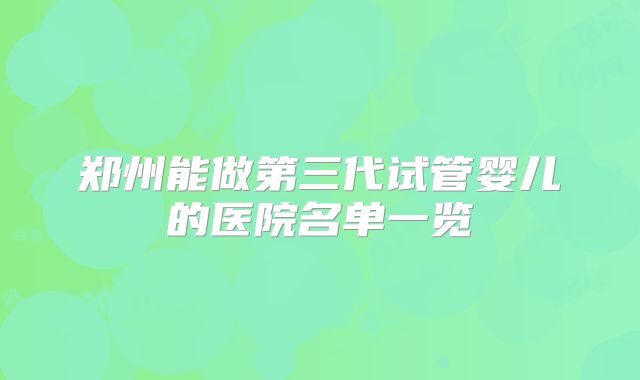 郑州能做第三代试管婴儿的医院名单一览