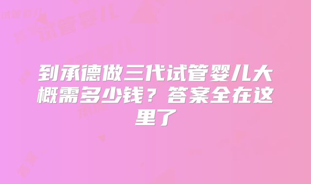 到承德做三代试管婴儿大概需多少钱？答案全在这里了