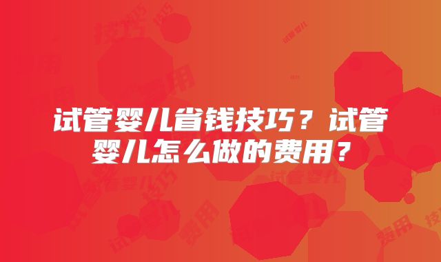 试管婴儿省钱技巧？试管婴儿怎么做的费用？