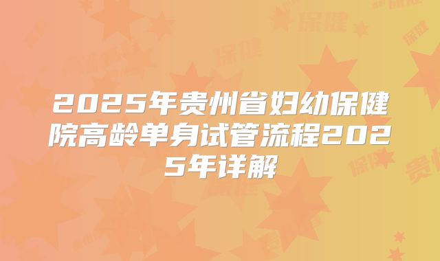 2025年贵州省妇幼保健院高龄单身试管流程2025年详解