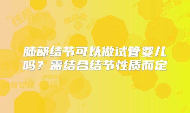 肺部结节可以做试管婴儿吗?需结合结节性质而定