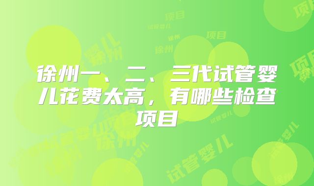徐州一、二、三代试管婴儿花费太高，有哪些检查项目