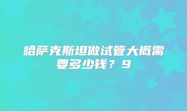 哈萨克斯坦做试管大概需要多少钱？9