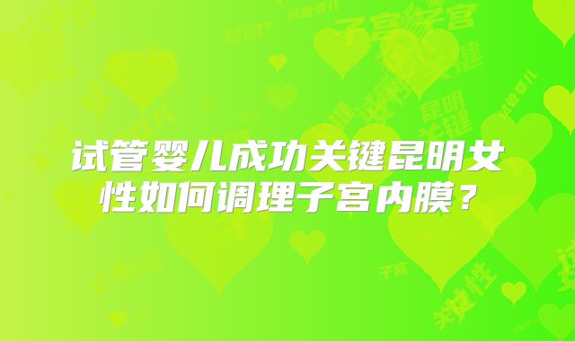 试管婴儿成功关键昆明女性如何调理子宫内膜?