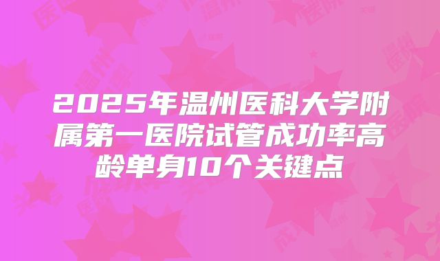 2025年温州医科大学附属第一医院试管成功率高龄单身10个关键点