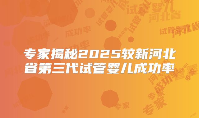 专家揭秘2025较新河北省第三代试管婴儿成功率