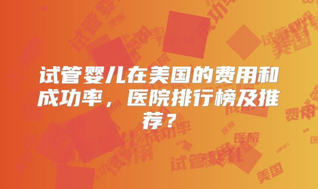 试管婴儿在美国的费用和成功率，医院排行榜及推荐？