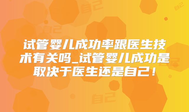 试管婴儿成功率跟医生技术有关吗_试管婴儿成功是取决于医生还是自己！
