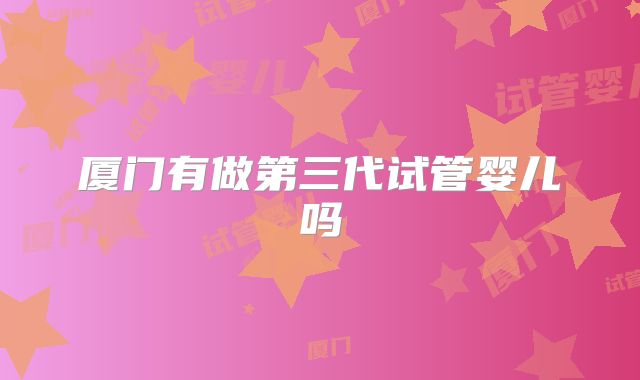 厦门有做第三代试管婴儿吗