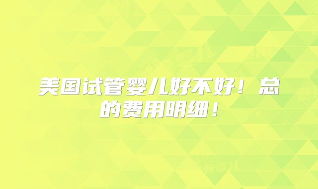 美国试管婴儿好不好!总的费用明细!