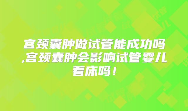 宫颈囊肿做试管能成功吗,宫颈囊肿会影响试管婴儿着床吗！