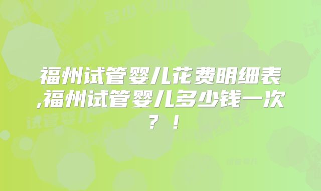 福州试管婴儿花费明细表,福州试管婴儿多少钱一次？！