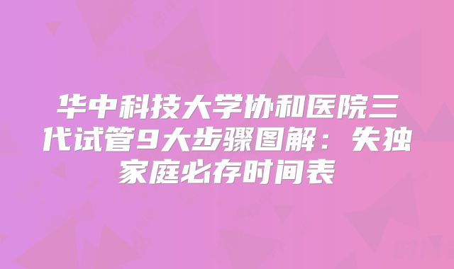 华中科技大学协和医院三代试管9大步骤图解：失独家庭必存时间表