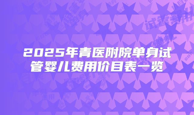 2025年青医附院单身试管婴儿费用价目表一览