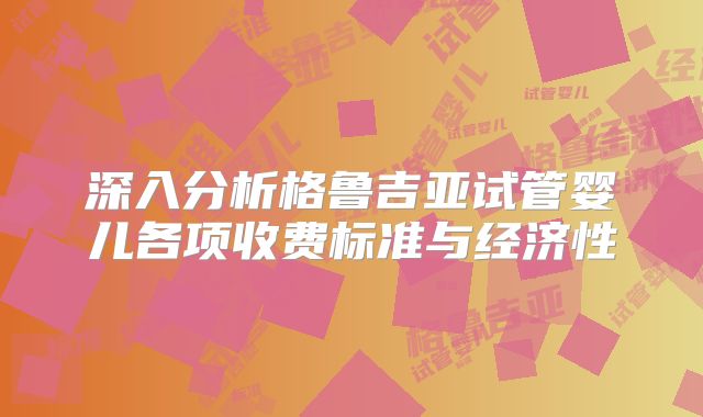 深入分析格鲁吉亚试管婴儿各项收费标准与经济性