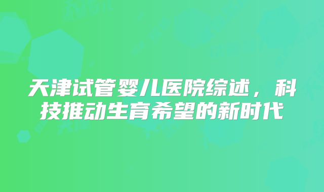 天津试管婴儿医院综述，科技推动生育希望的新时代