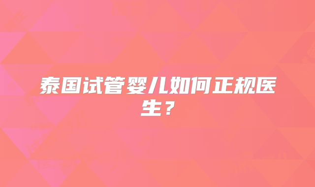 泰国试管婴儿如何正规医生？