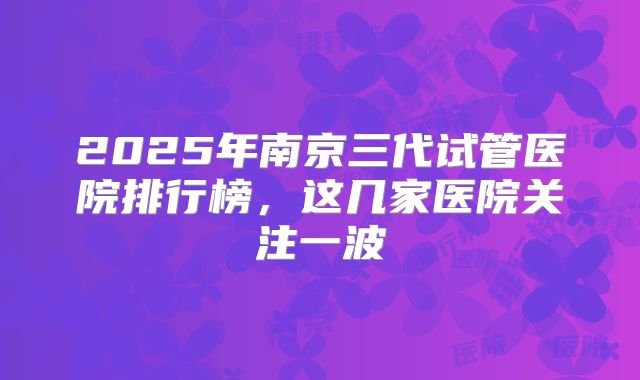 2025年南京三代试管医院排行榜，这几家医院关注一波