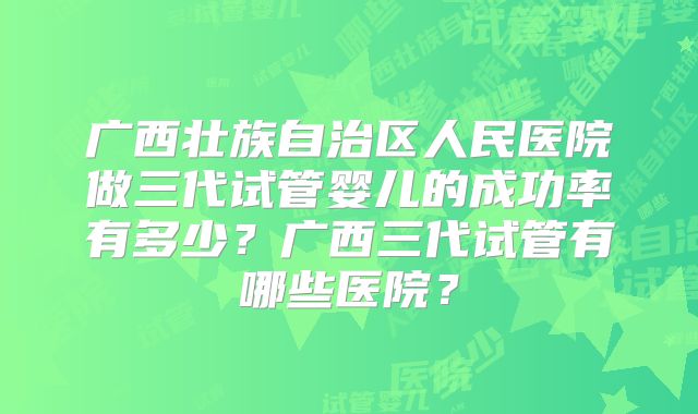 广西壮族自治区人民医院做三代试管婴儿的成功率有多少？广西三代试管有哪些医院？