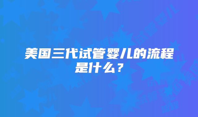 美国三代试管婴儿的流程是什么?