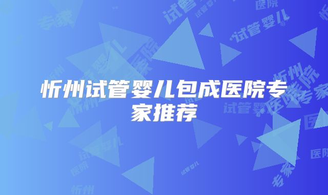 忻州试管婴儿包成医院专家推荐