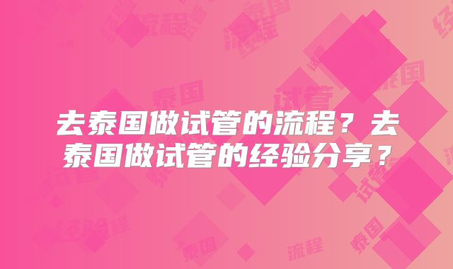去泰国做试管的流程？去泰国做试管的经验分享？