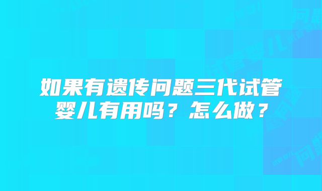 如果有遗传问题三代试管婴儿有用吗？怎么做？