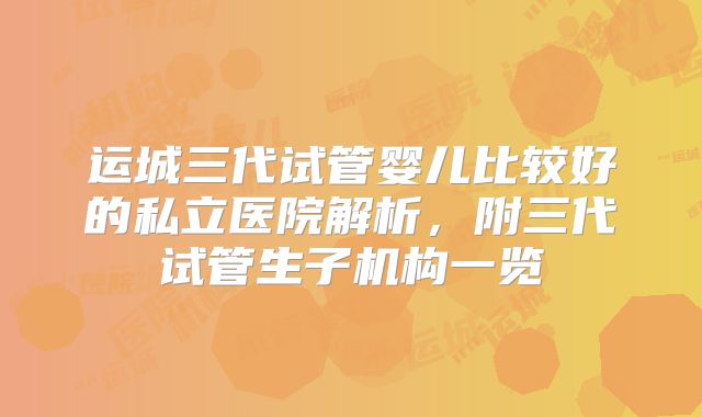运城三代试管婴儿比较好的私立医院解析，附三代试管生子机构一览