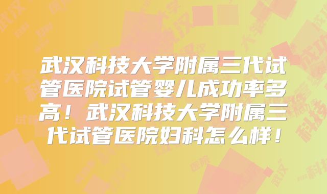 武汉科技大学附属三代试管医院试管婴儿成功率多高！武汉科技大学附属三代试管医院妇科怎么样！