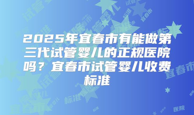 2025年宜春市有能做第三代试管婴儿的正规医院吗？宜春市试管婴儿收费标准