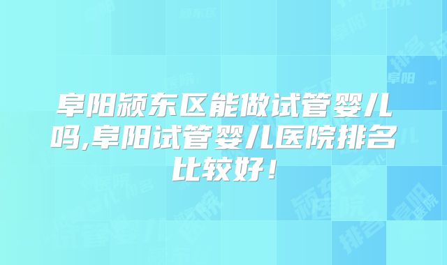阜阳颍东区能做试管婴儿吗,阜阳试管婴儿医院排名比较好!