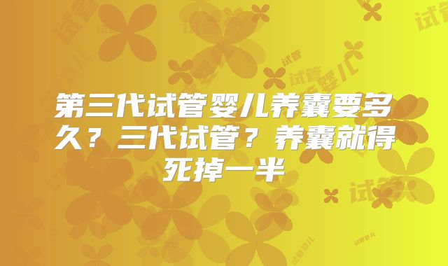 第三代试管婴儿养囊要多久？三代试管？养囊就得死掉一半