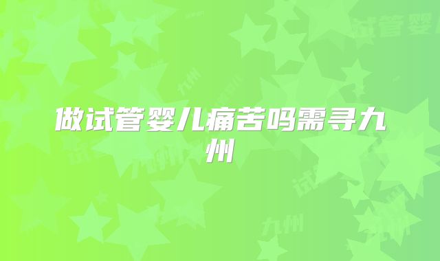 做试管婴儿痛苦吗需寻九州