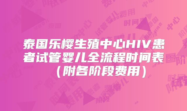 泰国乐樱生殖中心HIV患者试管婴儿全流程时间表（附各阶段费用）