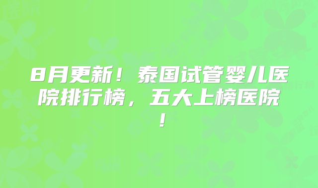 8月更新!泰国试管婴儿医院排行榜,五大上榜医院!