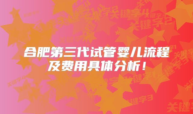 合肥第三代试管婴儿流程及费用具体分析!