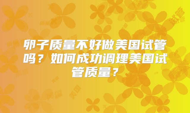 卵子质量不好做美国试管吗？如何成功调理美国试管质量？
