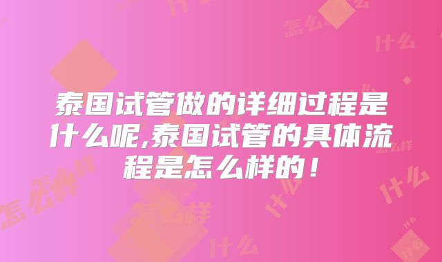 泰国试管做的详细过程是什么呢,泰国试管的具体流程是怎么样的！