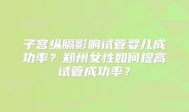 子宫纵膈影响试管婴儿成功率？郑州女性如何提高试管成功率？