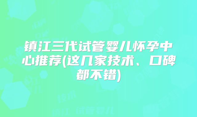 镇江三代试管婴儿怀孕中心推荐(这几家技术、口碑都不错)