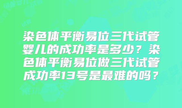 染色体平衡易位三代试管婴儿的成功率是多少？染色体平衡易位做三代试管成功率13号是最难的吗？