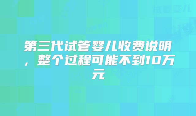 第三代试管婴儿收费说明，整个过程可能不到10万元