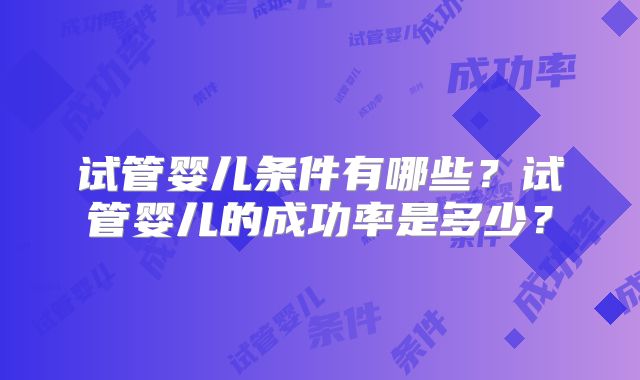 试管婴儿条件有哪些？试管婴儿的成功率是多少？