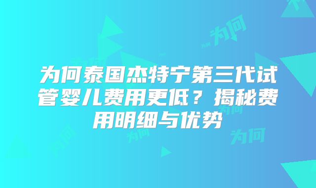 为何泰国杰特宁第三代试管婴儿费用更低？揭秘费用明细与优势