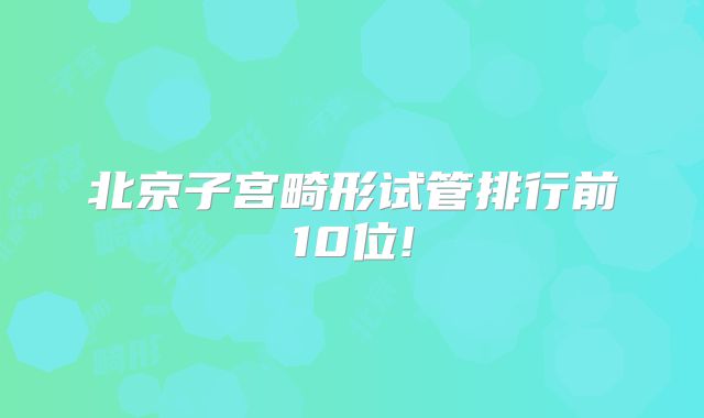 北京子宫畸形试管排行前10位!