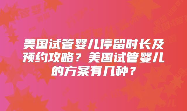 美国试管婴儿停留时长及预约攻略?美国试管婴儿的方案有几种?