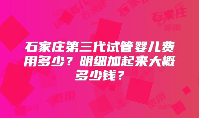 石家庄第三代试管婴儿费用多少？明细加起来大概多少钱？