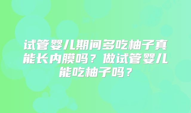 试管婴儿期间多吃柚子真能长内膜吗？做试管婴儿能吃柚子吗？