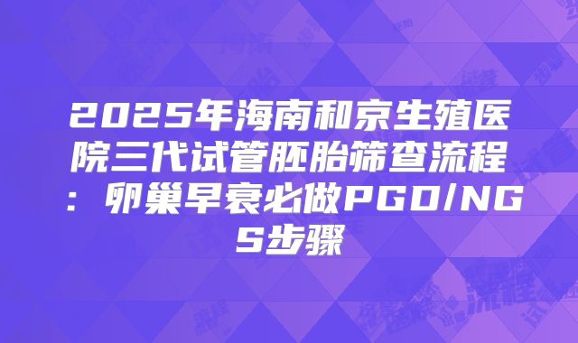 2025年海南和京生殖医院三代试管胚胎筛查流程：卵巢早衰必做PGD/NGS步骤
